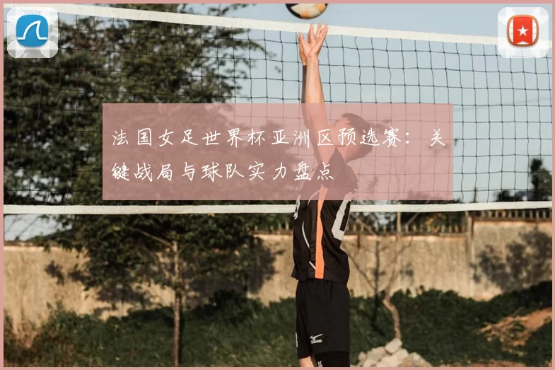 法国女足世界杯亚洲区预选赛:关键战局与球队实力盘点