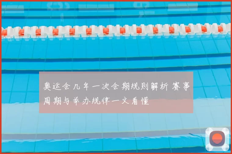 奥运会几年一次会期规则解析 赛事周期与举办规律一文看懂