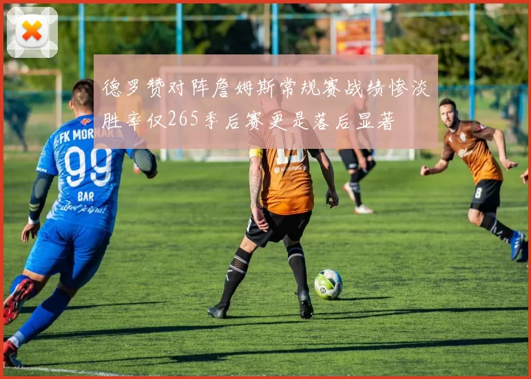 德罗赞对阵詹姆斯常规赛战绩惨淡胜率仅265季后赛更是落后显著