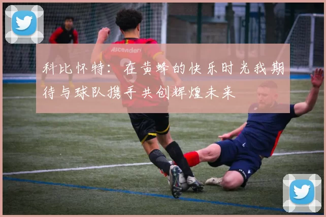 科比怀特:在黄蜂的快乐时光我期待与球队携手共创辉煌未来