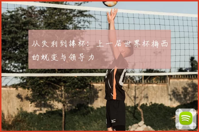 从失利到捧杯:上一届世界杯梅西的蜕变与领导力