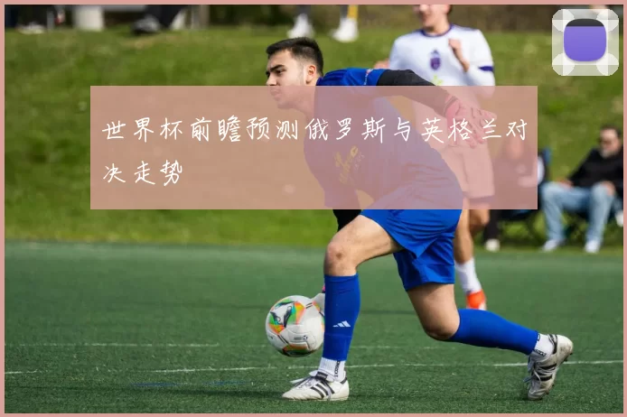 世界杯前瞻预测俄罗斯与英格兰对决走势