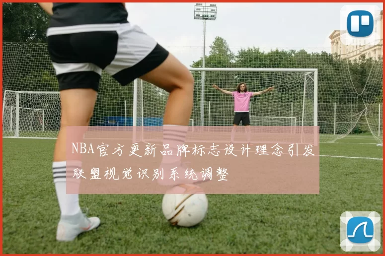 NBA官方更新品牌标志设计理念引发联盟视觉识别系统调整