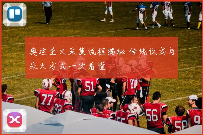 奥运圣火采集流程揭秘 传统仪式与采火方式一次看懂