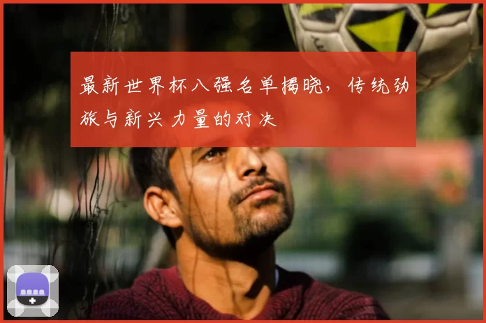 最新世界杯八强名单揭晓,传统劲旅与新兴力量的对决