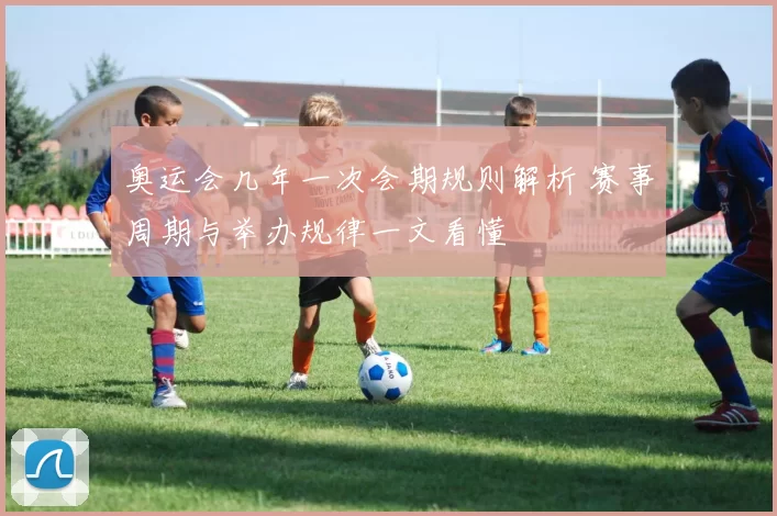 奥运会几年一次会期规则解析 赛事周期与举办规律一文看懂