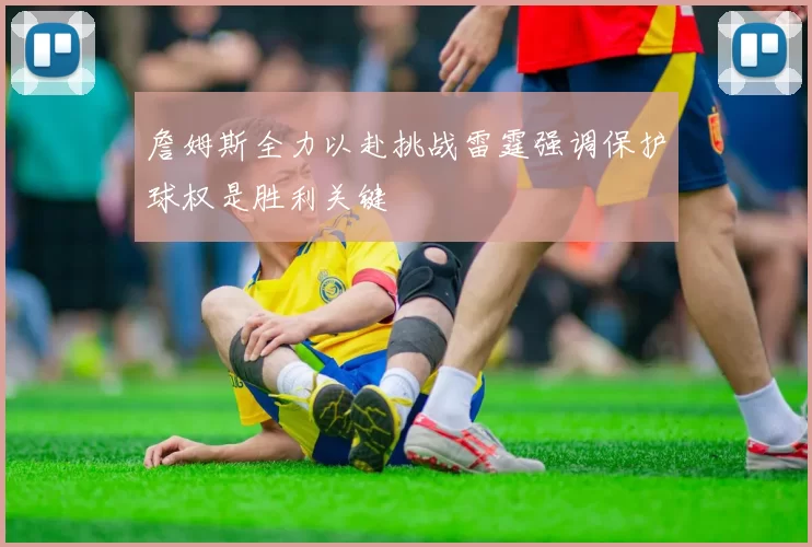 詹姆斯全力以赴挑战雷霆强调保护球权是胜利关键