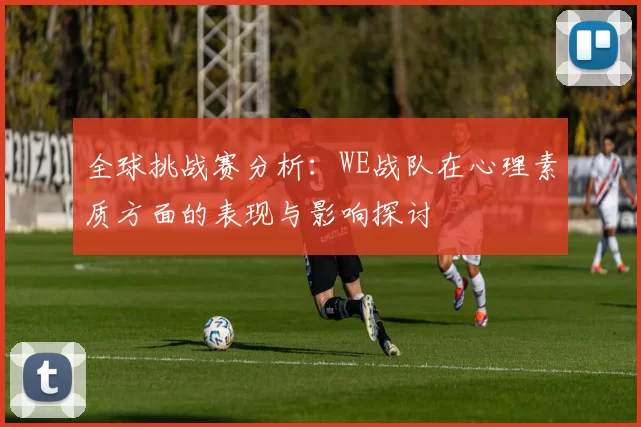 全球挑战赛分析:WE战队在心理素质方面的表现与影响探讨