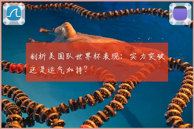 剖析美国队世界杯表现:实力突破还是运气加持?
