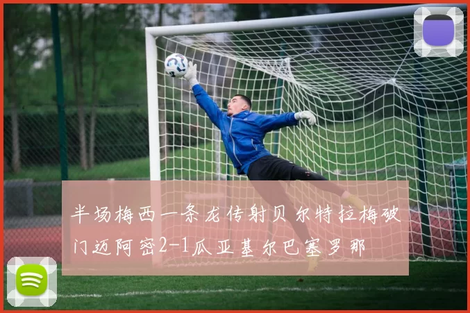半场梅西一条龙传射贝尔特拉梅破门迈阿密2-1瓜亚基尔巴塞罗那