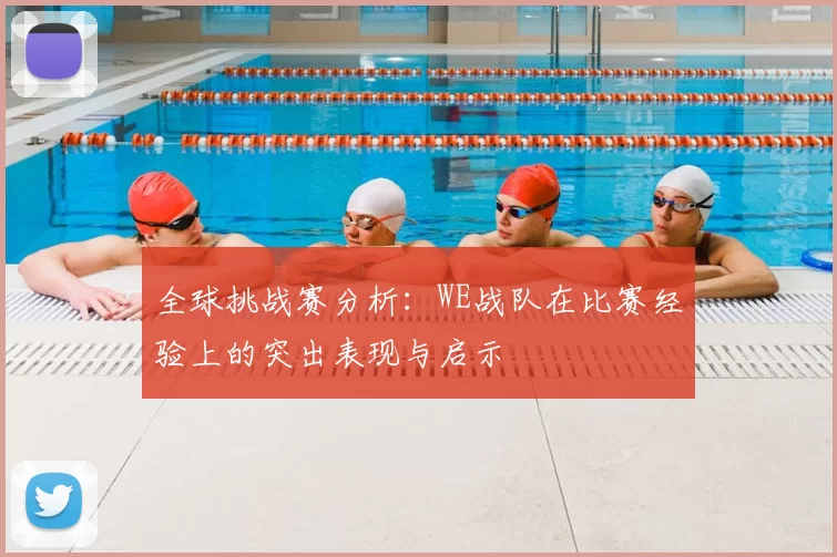 全球挑战赛分析:WE战队在比赛经验上的突出表现与启示