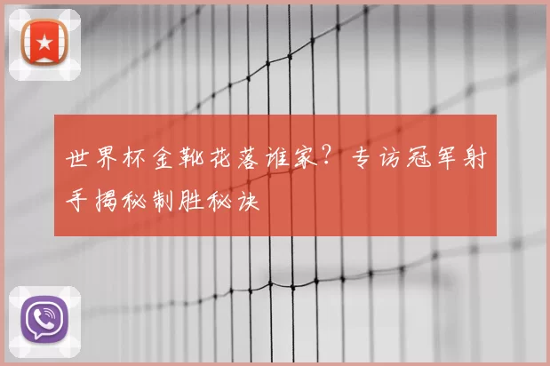世界杯金靴花落谁家?专访冠军射手揭秘制胜秘诀